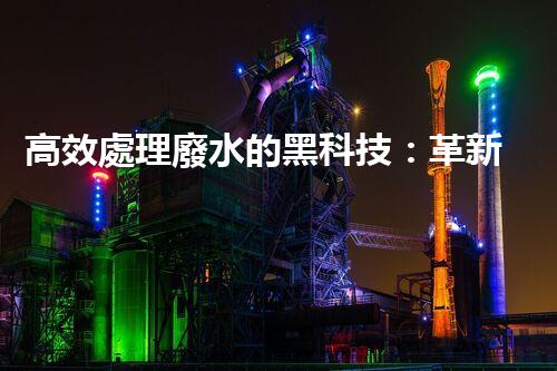 高效處理廢水的黑科技：革新高濃度廢水處理設備，實現清潔環(huán)保新突破！